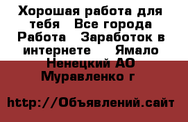 Хорошая работа для тебя - Все города Работа » Заработок в интернете   . Ямало-Ненецкий АО,Муравленко г.